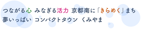 つながる心　みなぎる活力　京都南に「きらめく」まち　夢いっぱい　コンパクトタウン　くみやま